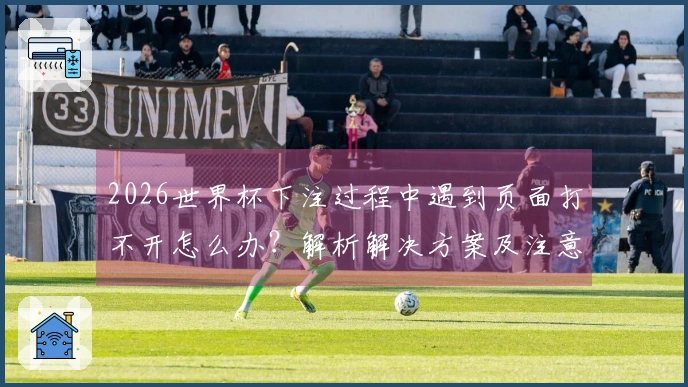 2026世界杯下注过程中遇到页面打不开怎么办？解析解决方案及注意事项